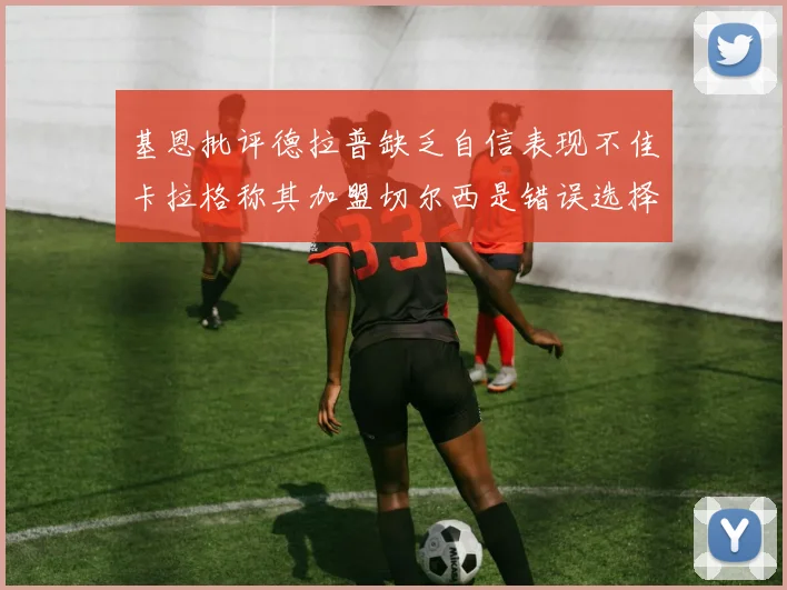 基恩批评德拉普缺乏自信表现不佳卡拉格称其加盟切尔西是错误选择