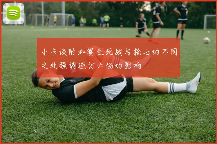 小卡谈附加赛生死战与抢七的不同之处强调连打六场的影响