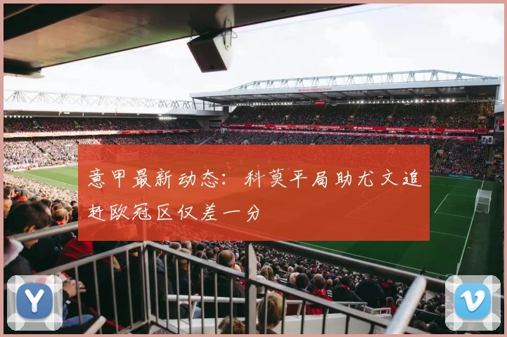 意甲最新动态：科莫平局助尤文追赶欧冠区仅差一分