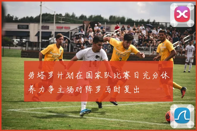 劳塔罗计划在国家队比赛日充分休养力争主场对阵罗马时复出