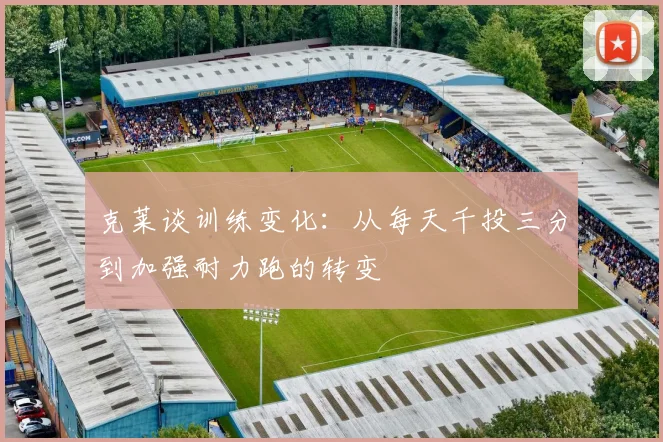 克莱谈训练变化：从每天千投三分到加强耐力跑的转变