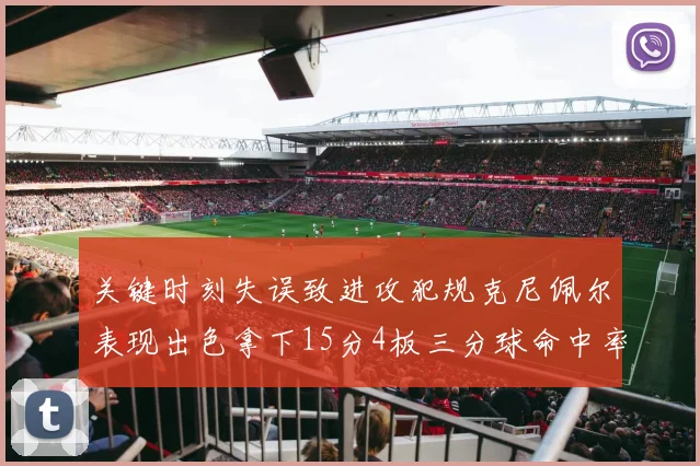 关键时刻失误致进攻犯规克尼佩尔表现出色拿下15分4板三分球命中率高达50