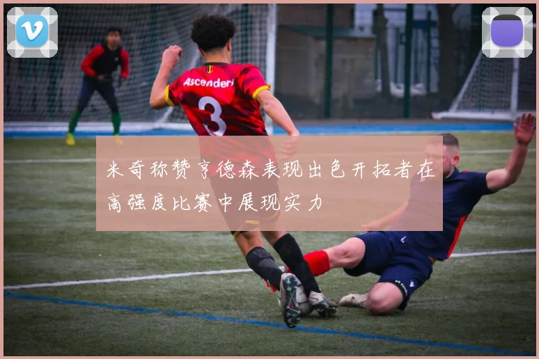 米奇称赞亨德森表现出色开拓者在高强度比赛中展现实力
