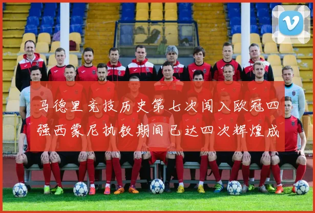 马德里竞技历史第七次闯入欧冠四强西蒙尼执教期间已达四次辉煌成就