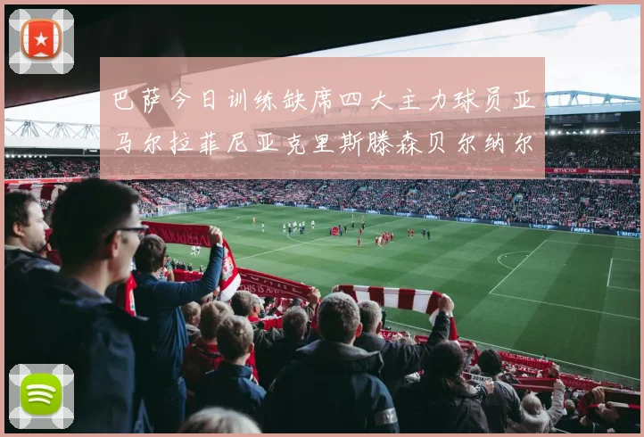 巴萨今日训练缺席四大主力球员亚马尔拉菲尼亚克里斯滕森贝尔纳尔