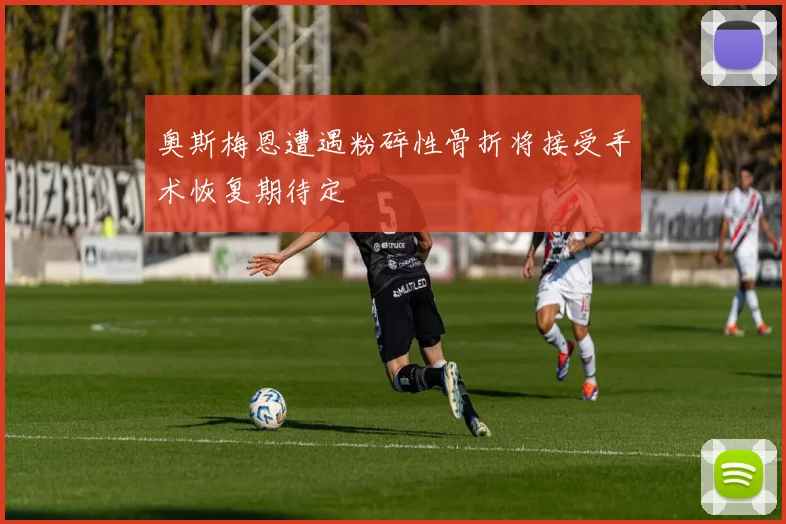 奥斯梅恩遭遇粉碎性骨折将接受手术恢复期待定
