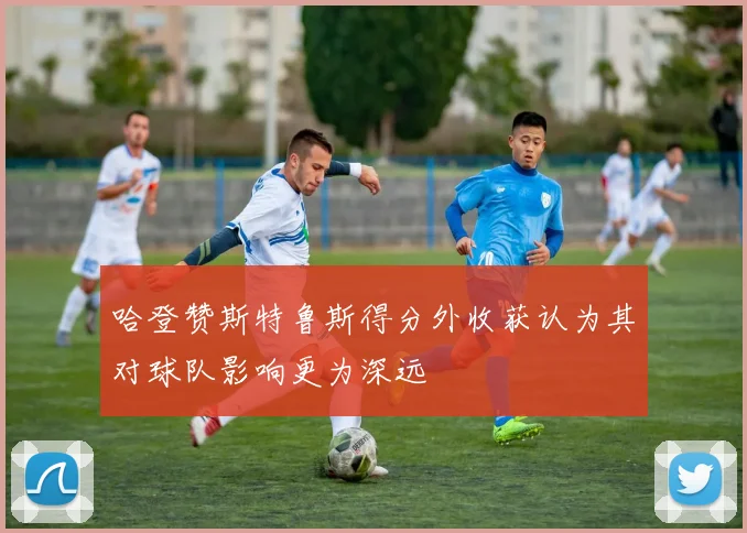 哈登赞斯特鲁斯得分外收获认为其对球队影响更为深远