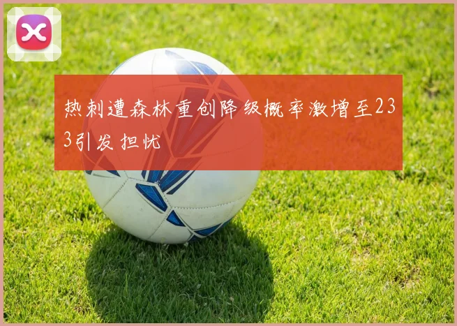 热刺遭森林重创降级概率激增至233引发担忧